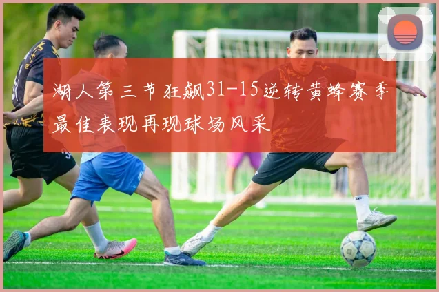 湖人第三节狂飙31-15逆转黄蜂赛季最佳表现再现球场风采