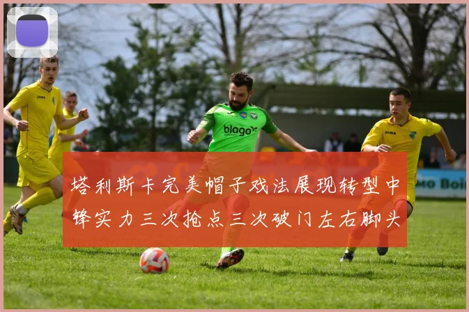 塔利斯卡完美帽子戏法展现转型中锋实力三次抢点三次破门左右脚头球俱佳