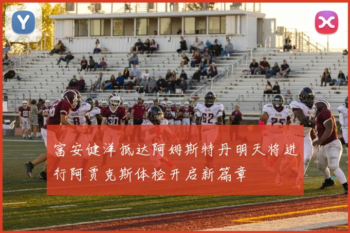 富安健洋抵达阿姆斯特丹明天将进行阿贾克斯体检开启新篇章