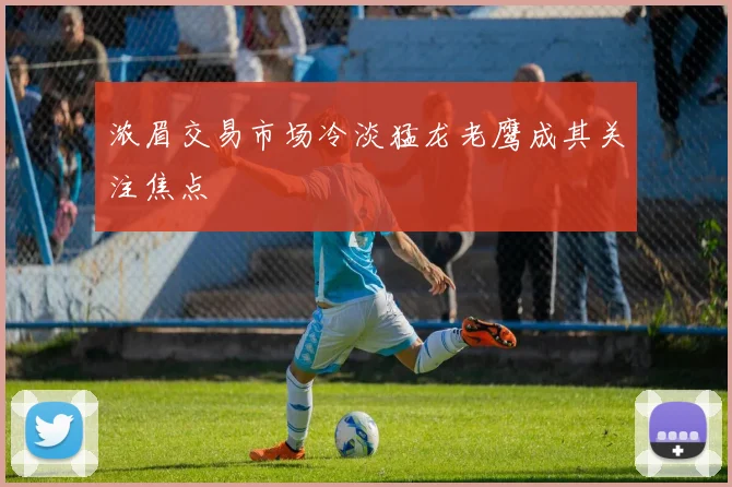 浓眉交易市场冷淡猛龙老鹰成其关注焦点