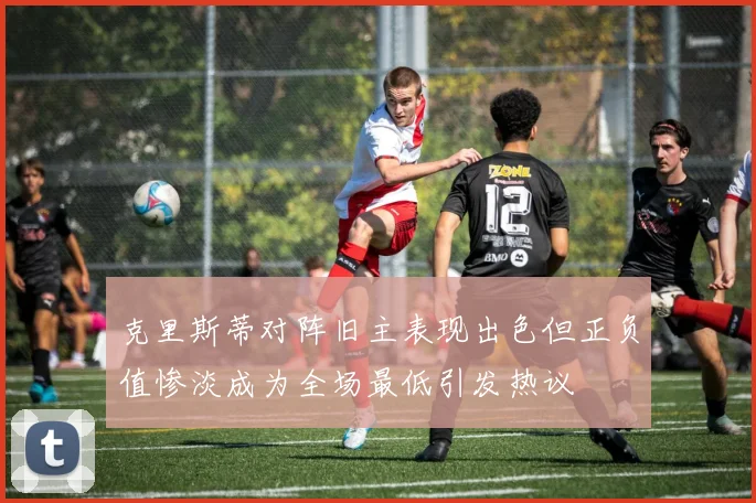 克里斯蒂对阵旧主表现出色但正负值惨淡成为全场最低引发热议