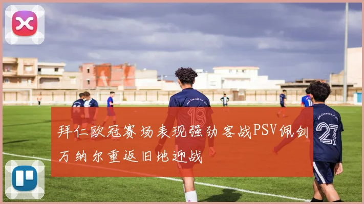 拜仁欧冠赛场表现强劲客战PSV佩剑万纳尔重返旧地迎战