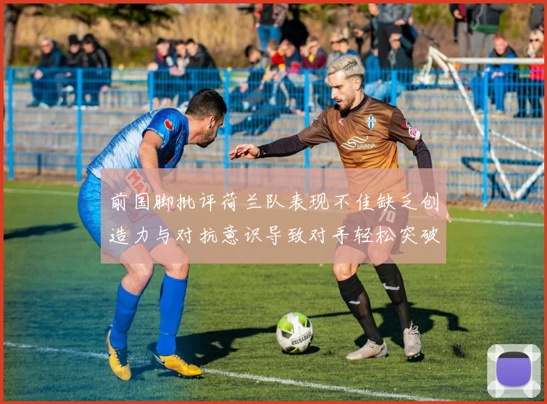 前国脚批评荷兰队表现不佳缺乏创造力与对抗意识导致对手轻松突破