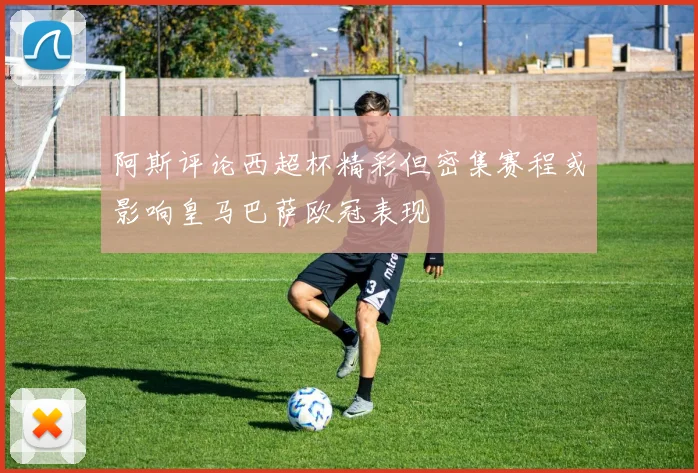 阿斯评论西超杯精彩但密集赛程或影响皇马巴萨欧冠表现
