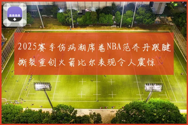 2025赛季伤病潮席卷NBA范乔丹跟腱撕裂重创火箭比尔表现令人震惊
