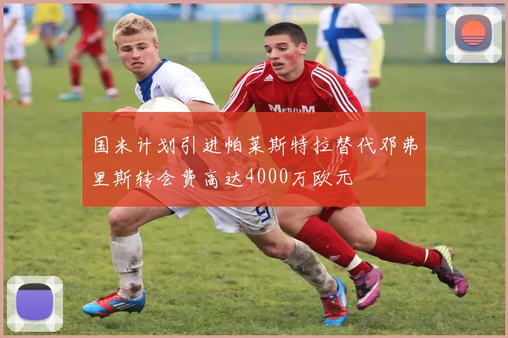 国米计划引进帕莱斯特拉替代邓弗里斯转会费高达4000万欧元