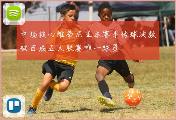 中场核心维蒂尼亚本赛季传球次数破百成五大联赛唯一球员