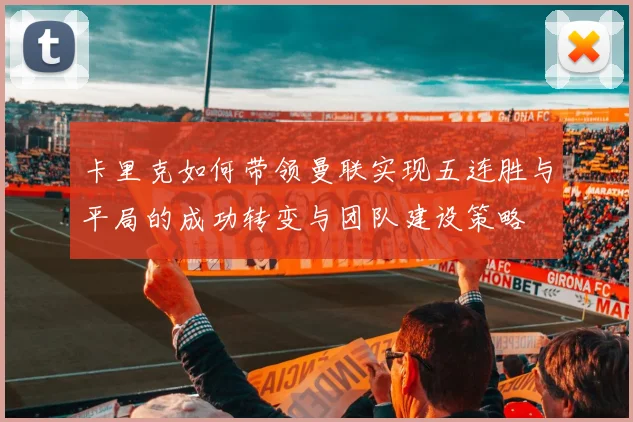 卡里克如何带领曼联实现五连胜与平局的成功转变与团队建设策略