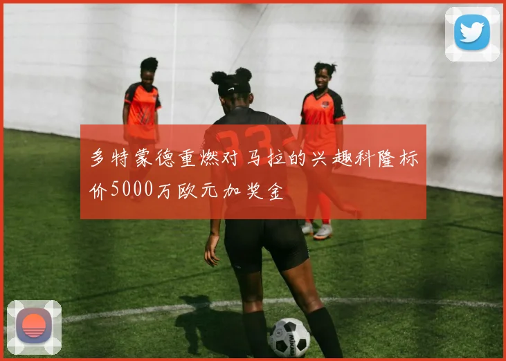 多特蒙德重燃对马拉的兴趣科隆标价5000万欧元加奖金