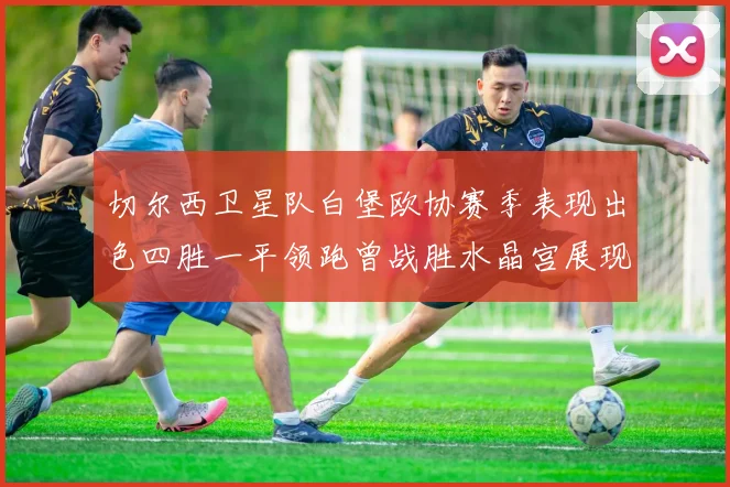 切尔西卫星队白堡欧协赛季表现出色四胜一平领跑曾战胜水晶宫展现实力