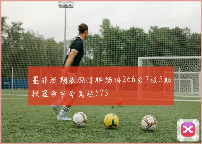 墨菲近期表现惊艳场均266分7板5助投篮命中率高达573