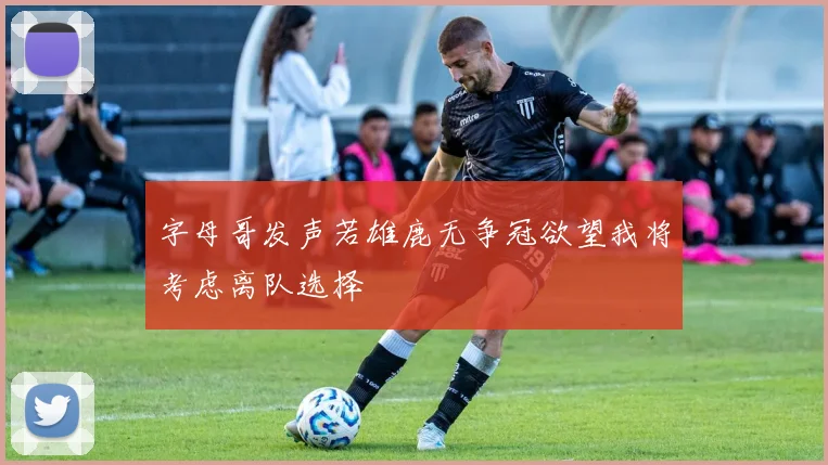 字母哥发声若雄鹿无争冠欲望我将考虑离队选择