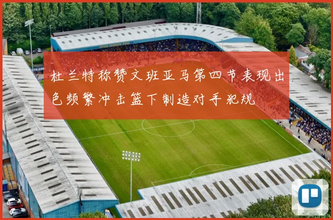 杜兰特称赞文班亚马第四节表现出色频繁冲击篮下制造对手犯规