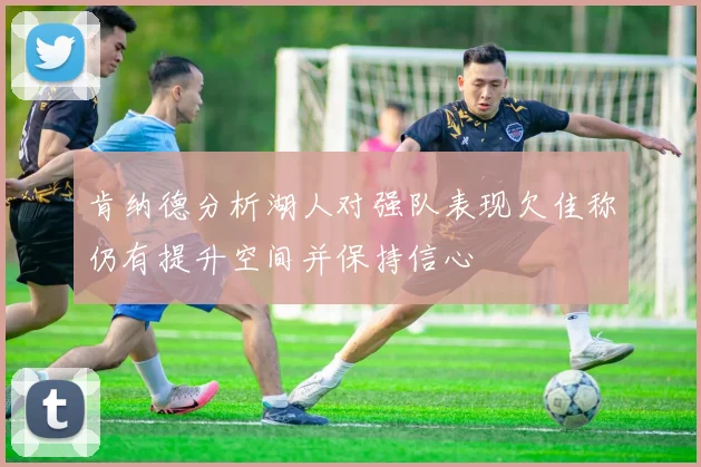 肯纳德分析湖人对强队表现欠佳称仍有提升空间并保持信心