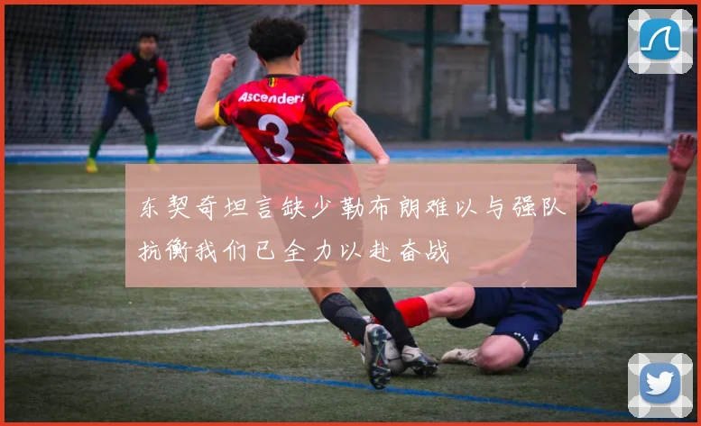 东契奇坦言缺少勒布朗难以与强队抗衡我们已全力以赴奋战