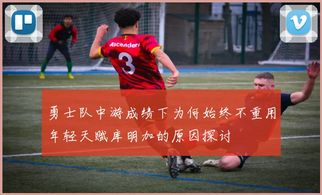 勇士队中游成绩下为何始终不重用年轻天赋库明加的原因探讨