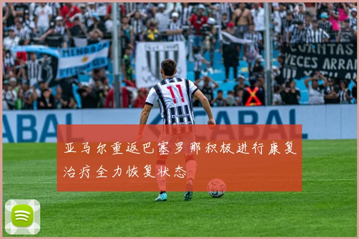 亚马尔重返巴塞罗那积极进行康复治疗全力恢复状态
