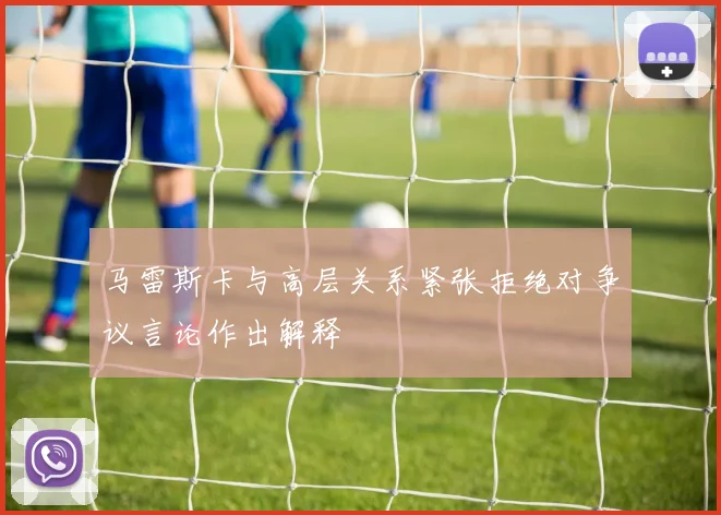 马雷斯卡与高层关系紧张拒绝对争议言论作出解释