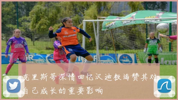 克里斯蒂深情回忆汉迪教诲赞其对自己成长的重要影响