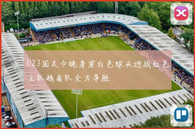 U23国足今晚身穿白色球衣迎战红色主队越南队全力争胜