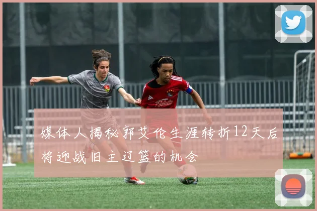 媒体人揭秘郭艾伦生涯转折12天后将迎战旧主辽篮的机会