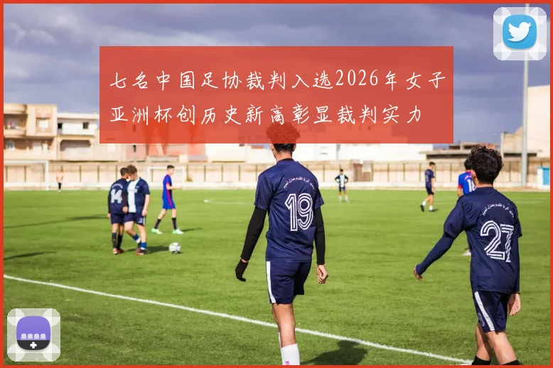 七名中国足协裁判入选2026年女子亚洲杯创历史新高彰显裁判实力