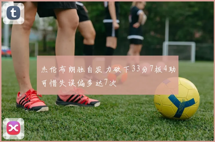 杰伦布朗独自发力砍下33分7板4助可惜失误偏多达7次