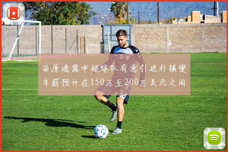 苗原透露中超球队有意引进朴镇燮年薪预计在150万至200万美元之间