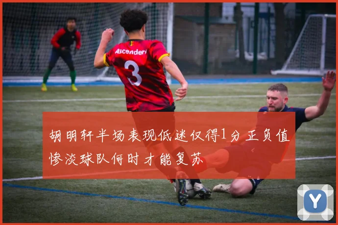 胡明轩半场表现低迷仅得1分正负值惨淡球队何时才能复苏