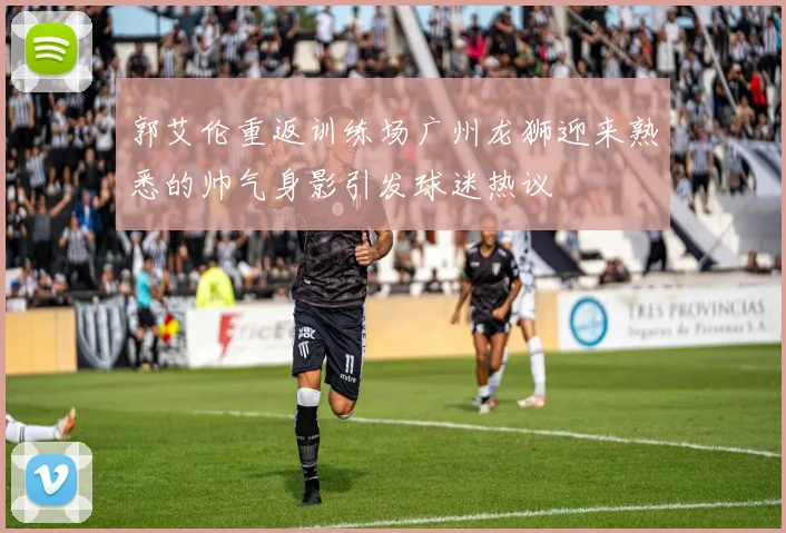 郭艾伦重返训练场广州龙狮迎来熟悉的帅气身影引发球迷热议