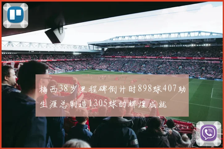 梅西38岁里程碑倒计时898球407助生涯总制造1305球的辉煌成就