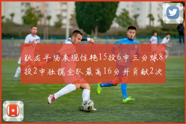 狄龙半场表现惊艳15投6中三分球8投2中独揽全队最高16分并贡献2次抢断