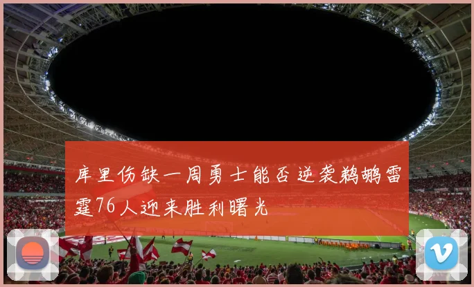 库里伤缺一周勇士能否逆袭鹈鹕雷霆76人迎来胜利曙光