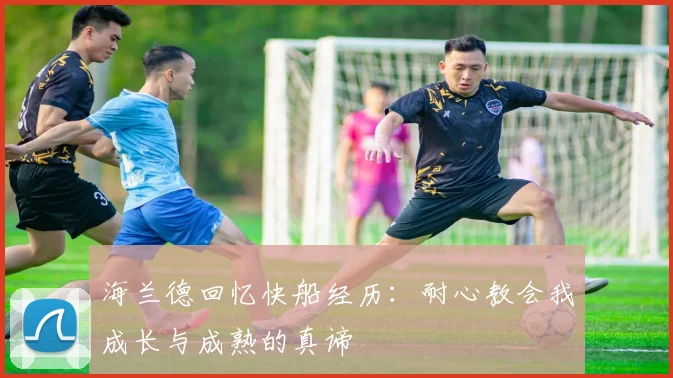 海兰德回忆快船经历：耐心教会我成长与成熟的真谛