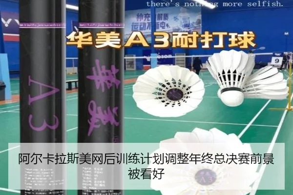 阿尔卡拉斯美网后训练计划调整年终总决赛前景被看好